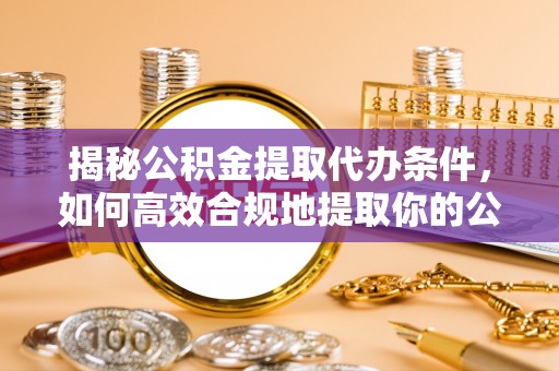 崇礼揭秘公积金提取代办条件，如何高效合规地提取你的公积金