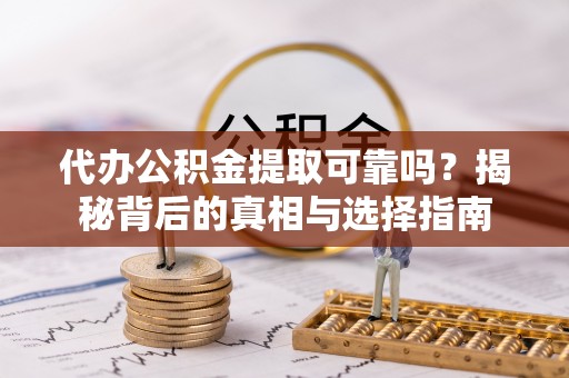 崇礼代办公积金提取可靠吗？揭秘背后的真相与选择指南