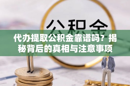 崇礼代办提取公积金靠谱吗？揭秘背后的真相与注意事项