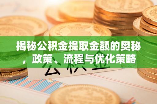 崇礼揭秘公积金提取金额的奥秘，政策、流程与优化策略