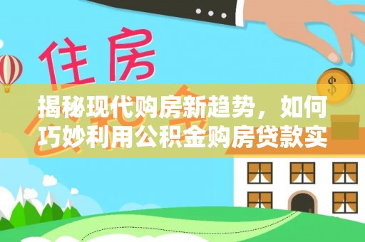 崇礼揭秘现代购房新趋势，如何巧妙利用公积金购房贷款实现梦想家园