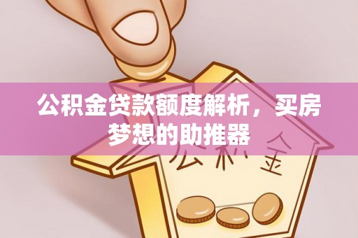崇礼公积金贷款额度解析，买房梦想的助推器