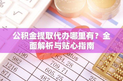 崇礼公积金提取代办哪里有？全面解析与贴心指南