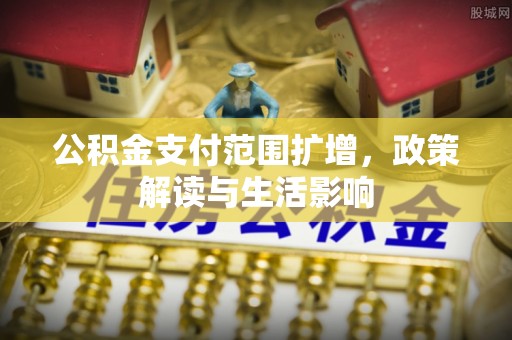 崇礼公积金支付范围扩增，政策解读与生活影响