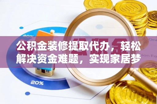崇礼公积金装修提取代办，轻松解决资金难题，实现家居梦想