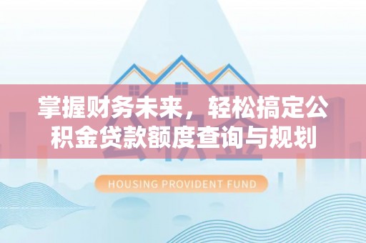 崇礼掌握财务未来，轻松搞定公积金贷款额度查询与规划