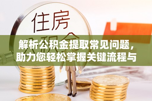 崇礼解析公积金提取常见问题，助力您轻松掌握关键流程与技巧