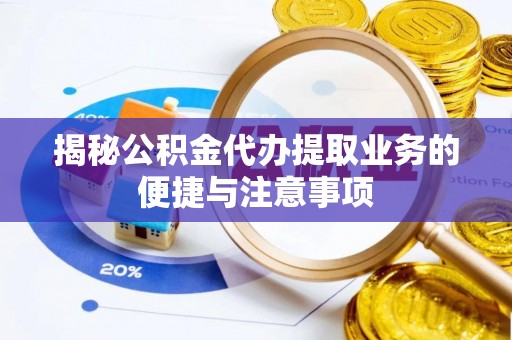 崇礼揭秘公积金代办提取业务的便捷与注意事项
