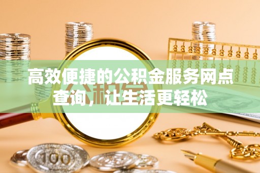 崇礼高效便捷的公积金服务网点查询，让生活更轻松