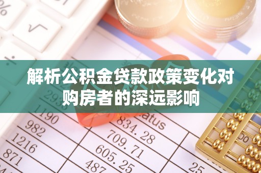 崇礼解析公积金贷款政策变化对购房者的深远影响