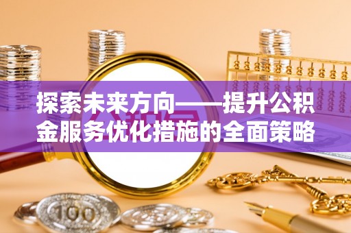 崇礼探索未来方向——提升公积金服务优化措施的全面策略