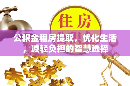 崇礼公积金租房提取，优化生活，减轻负担的智慧选择