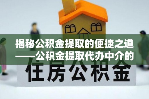 崇礼揭秘公积金提取的便捷之道——公积金提取代办中介的专业服务