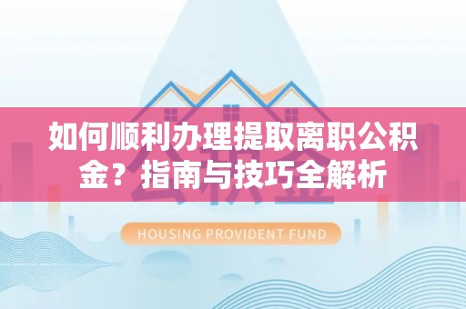 崇礼如何顺利办理提取离职公积金？指南与技巧全解析