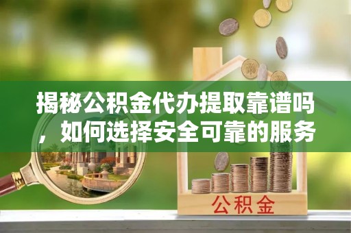 崇礼揭秘公积金代办提取靠谱吗，如何选择安全可靠的服务？