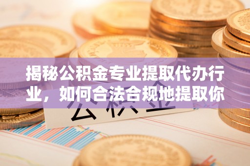 崇礼揭秘公积金专业提取代办行业，如何合法合规地提取你的公积金