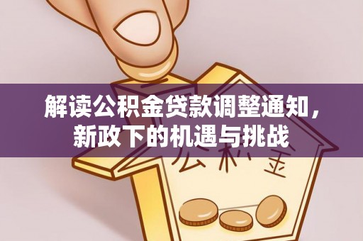 崇礼解读公积金贷款调整通知，新政下的机遇与挑战