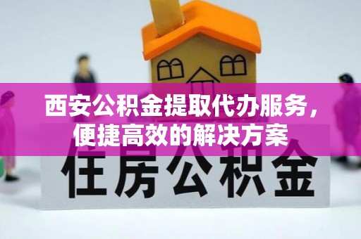 崇礼西安公积金提取代办服务，便捷高效的解决方案