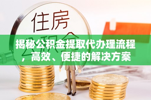 崇礼揭秘公积金提取代办理流程，高效、便捷的解决方案