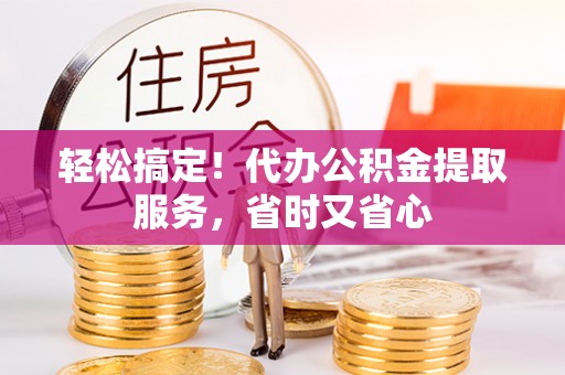 崇礼轻松搞定！代办公积金提取服务，省时又省心