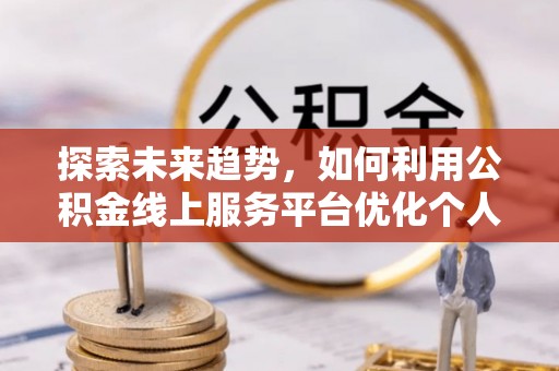 崇礼探索未来趋势，如何利用公积金线上服务平台优化个人财务管理