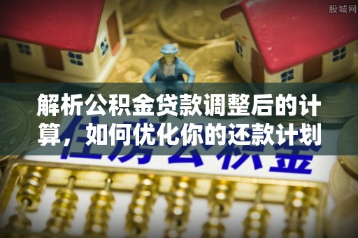崇礼解析公积金贷款调整后的计算，如何优化你的还款计划