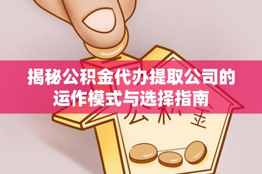 崇礼揭秘公积金代办提取公司的运作模式与选择指南