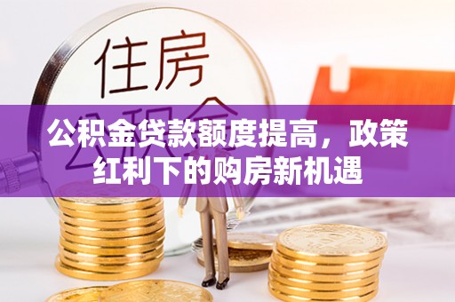 崇礼公积金贷款额度提高，政策红利下的购房新机遇