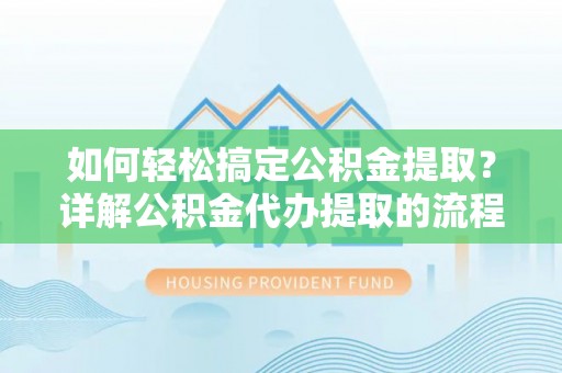 崇礼如何轻松搞定公积金提取？详解公积金代办提取的流程与优势