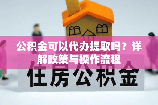 崇礼公积金可以代办提取吗？详解政策与操作流程