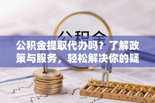 崇礼公积金提取代办吗？了解政策与服务，轻松解决你的疑问