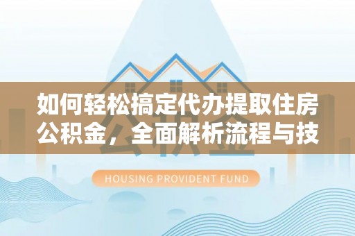 崇礼如何轻松搞定代办提取住房公积金，全面解析流程与技巧