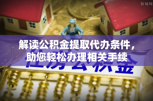 崇礼解读公积金提取代办条件，助您轻松办理相关手续