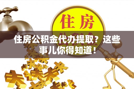 崇礼住房公积金代办提取？这些事儿你得知道！