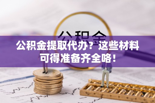 崇礼公积金提取代办？这些材料可得准备齐全咯！
