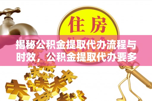 崇礼揭秘公积金提取代办流程与时效，公积金提取代办要多久不再神秘