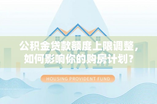 崇礼公积金贷款额度上限调整，如何影响你的购房计划？