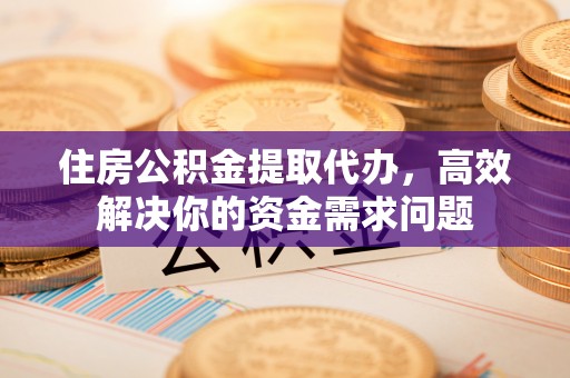 崇礼住房公积金提取代办，高效解决你的资金需求问题