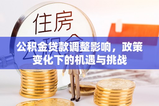 崇礼公积金贷款调整影响，政策变化下的机遇与挑战