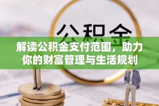 崇礼解读公积金支付范围，助力你的财富管理与生活规划