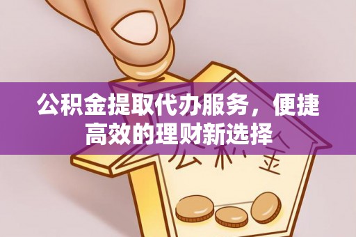 崇礼公积金提取代办服务，便捷高效的理财新选择