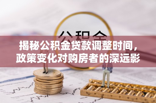 崇礼揭秘公积金贷款调整时间，政策变化对购房者的深远影响