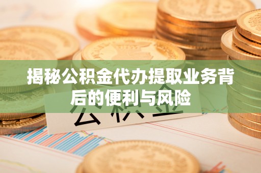 崇礼揭秘公积金代办提取业务背后的便利与风险
