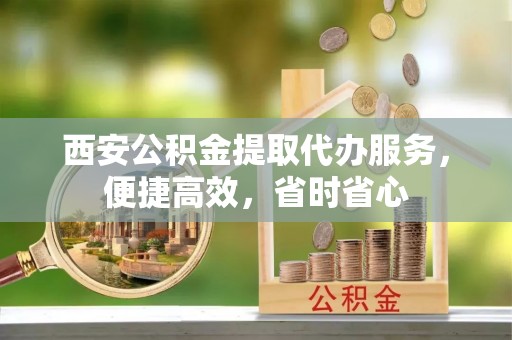 崇礼西安公积金提取代办服务，便捷高效，省时省心