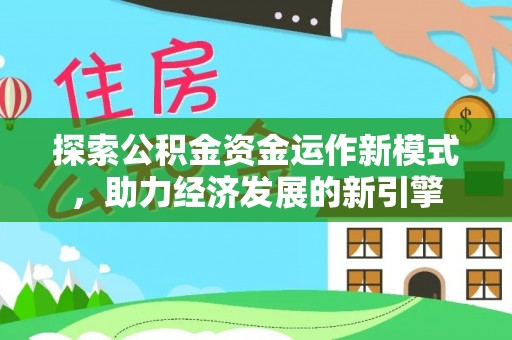 崇礼探索公积金资金运作新模式，助力经济发展的新引擎