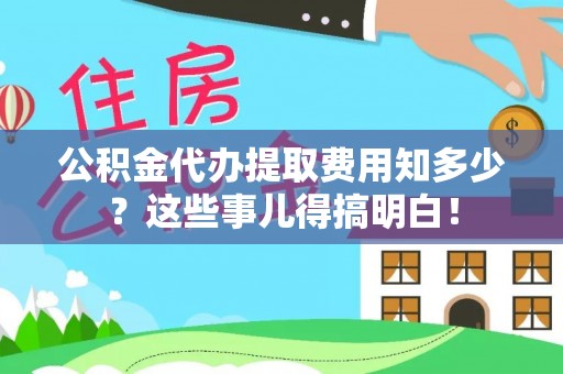 崇礼公积金代办提取费用知多少？这些事儿得搞明白！