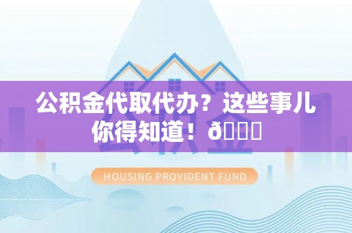 崇礼公积金代取代办？这些事儿你得知道！😎
