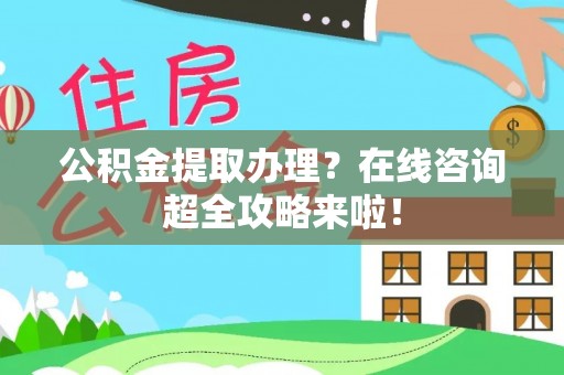 崇礼公积金提取办理？在线咨询超全攻略来啦！