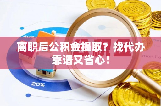 崇礼离职后公积金提取？找代办靠谱又省心！