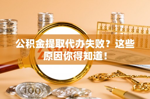 崇礼公积金提取代办失败？这些原因你得知道！